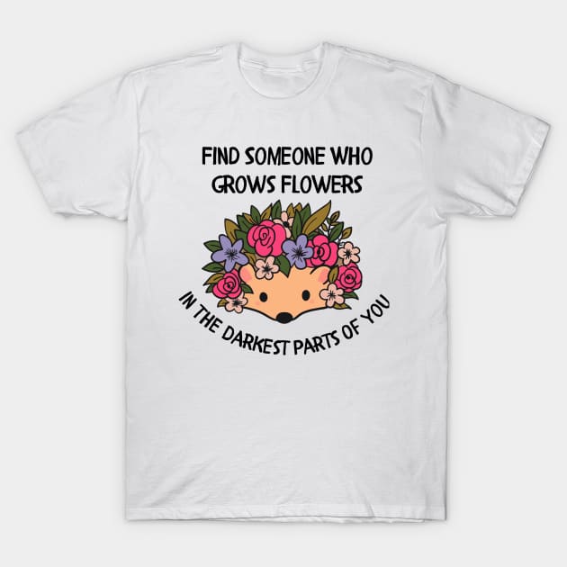 Find someone who grows flowers in the darkest parts of you T-Shirt by Dr.Bear